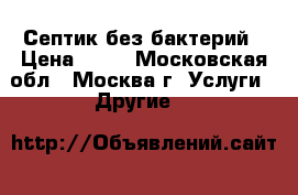 Септик без бактерий › Цена ­ 10 - Московская обл., Москва г. Услуги » Другие   